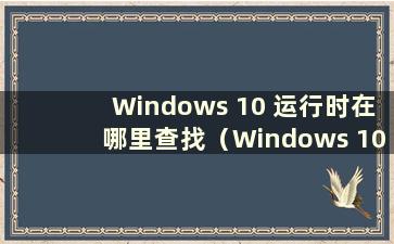 Windows 10 运行时在哪里查找（Windows 10 运行时在哪里查找）